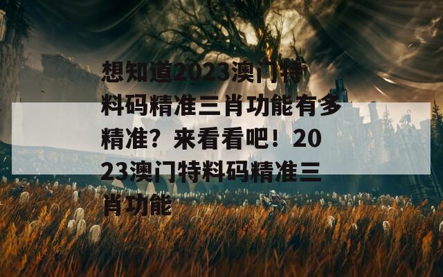 想知道2023澳门特料码精准三肖功能有多精准？来看看吧！2023澳门特料码精准三肖功能