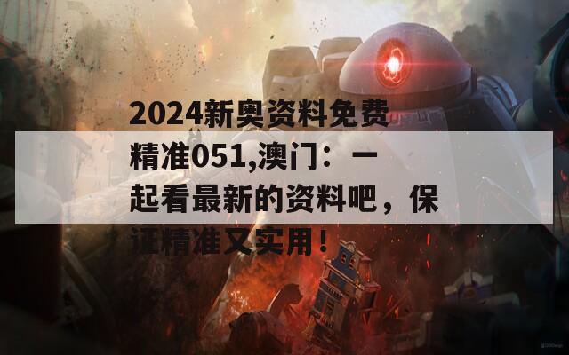 2024新奥资料免费精准051,澳门：一起看最新的资料吧，保证精准又实用！