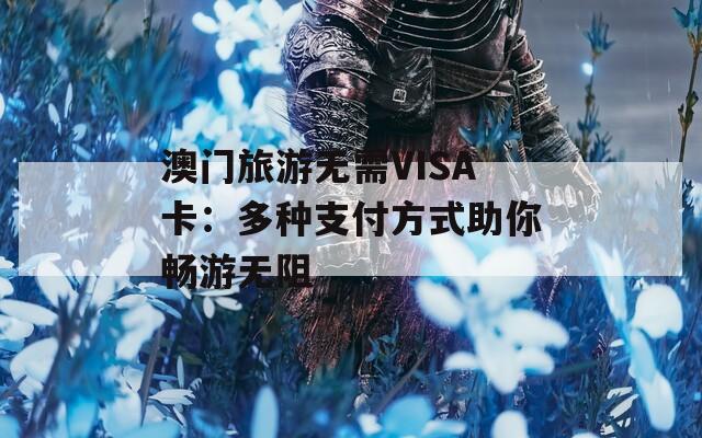 澳门旅游无需VISA卡：多种支付方式助你畅游无阻