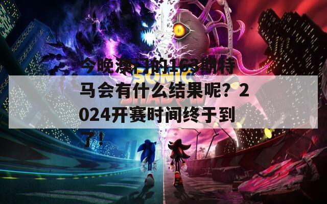 今晚澳门的163期特马会有什么结果呢？2024开赛时间终于到了！