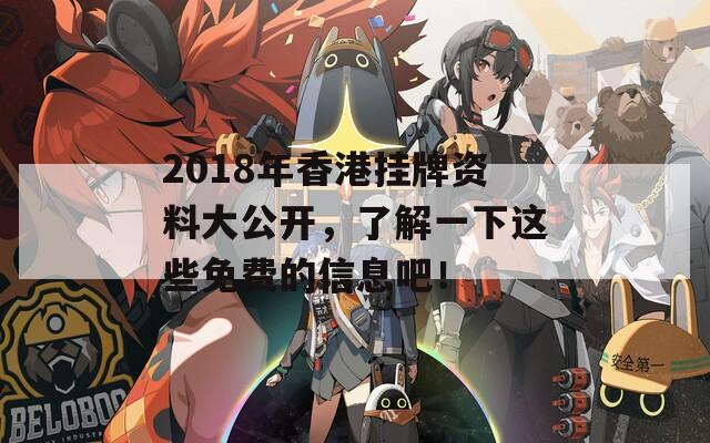 2018年香港挂牌资料大公开，了解一下这些免费的信息吧！