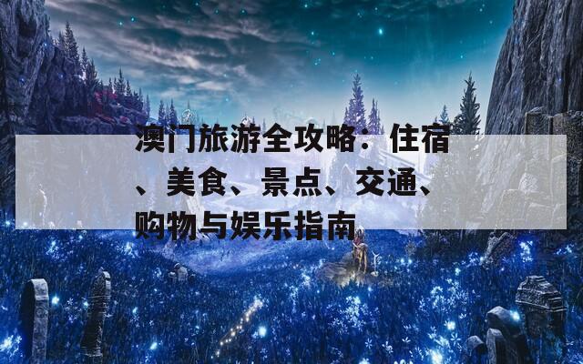 澳门旅游全攻略：住宿、美食、景点、交通、购物与娱乐指南