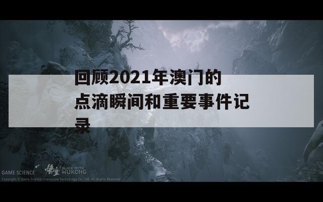 回顾2021年澳门的点滴瞬间和重要事件记录