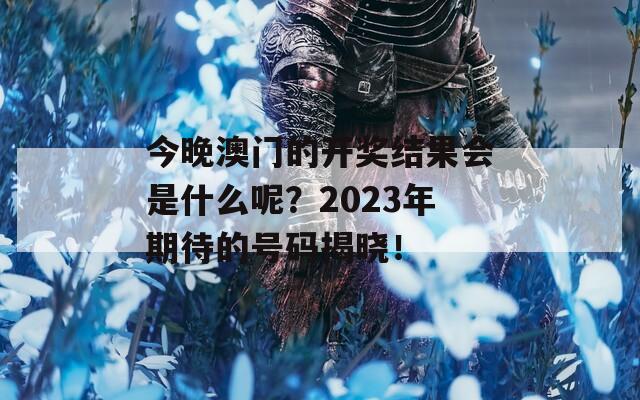 今晚澳门的开奖结果会是什么呢？2023年期待的号码揭晓！