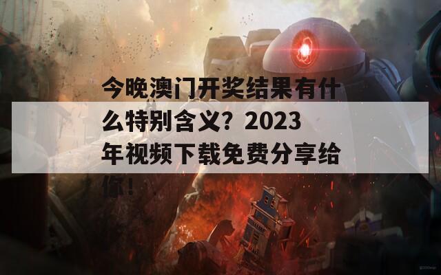 今晚澳门开奖结果有什么特别含义？2023年视频下载免费分享给你！