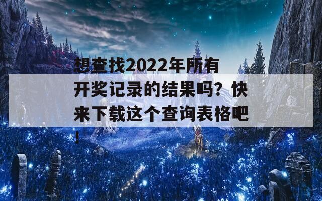 想查找2022年所有开奖记录的结果吗？快来下载这个查询表格吧！