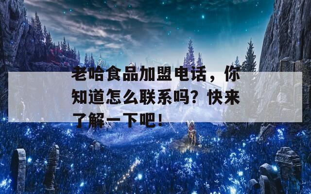 老哈食品加盟电话，你知道怎么联系吗？快来了解一下吧！