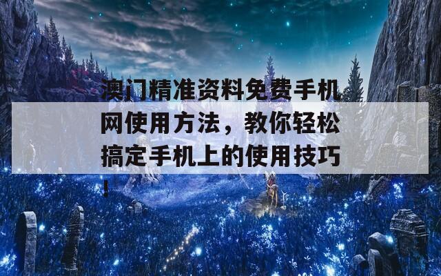 澳门精准资料免费手机网使用方法，教你轻松搞定手机上的使用技巧！