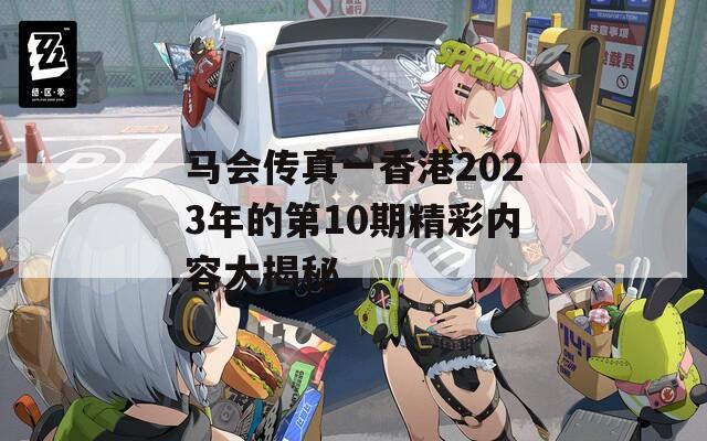 马会传真一香港2023年的第10期精彩内容大揭秘