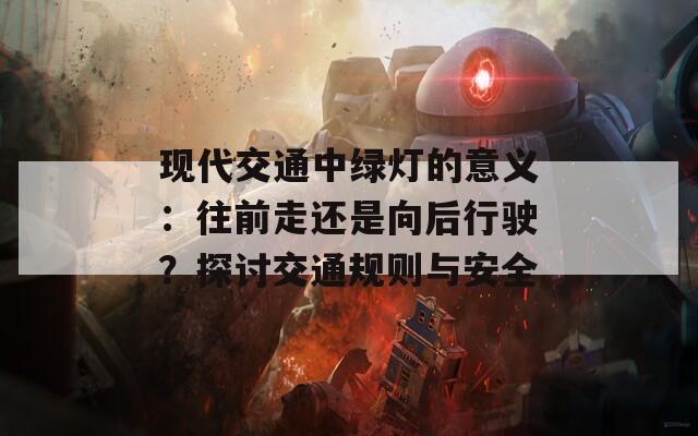 现代交通中绿灯的意义：往前走还是向后行驶？探讨交通规则与安全