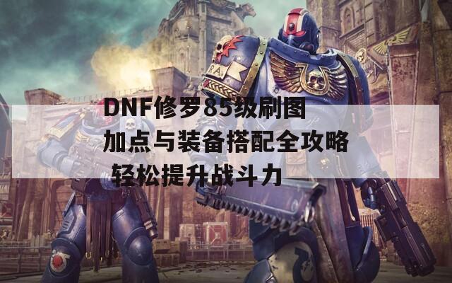 DNF修罗85级刷图加点与装备搭配全攻略 轻松提升战斗力