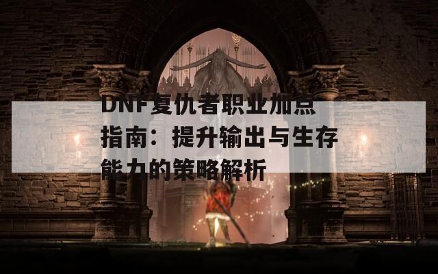 DNF复仇者职业加点指南：提升输出与生存能力的策略解析