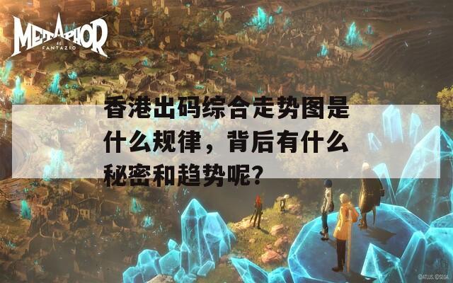 香港出码综合走势图是什么规律，背后有什么秘密和趋势呢？