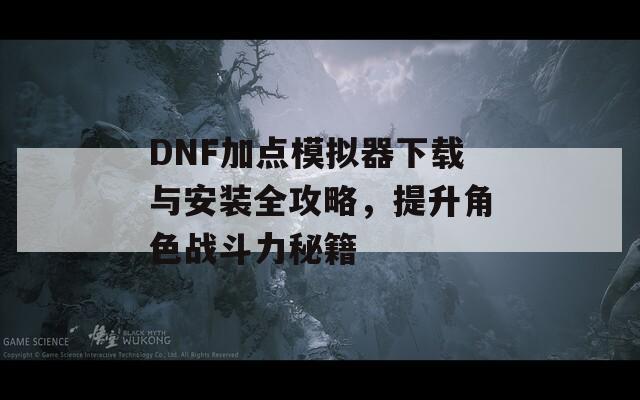 DNF加点模拟器下载与安装全攻略，提升角色战斗力秘籍