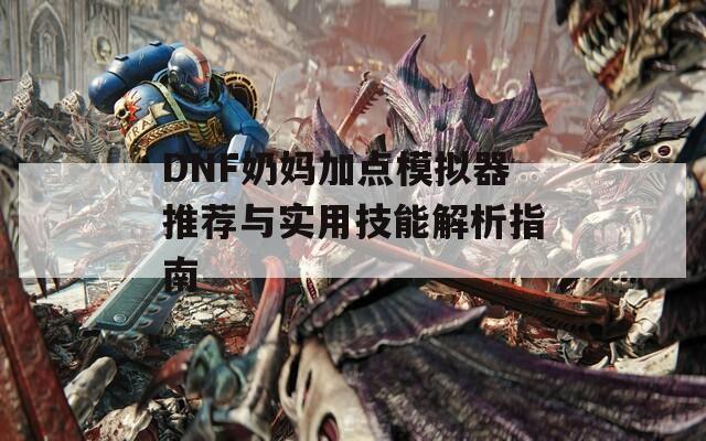 DNF奶妈加点模拟器推荐与实用技能解析指南