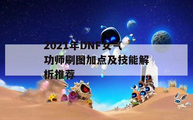 2021年DNF女气功师刷图加点及技能解析推荐