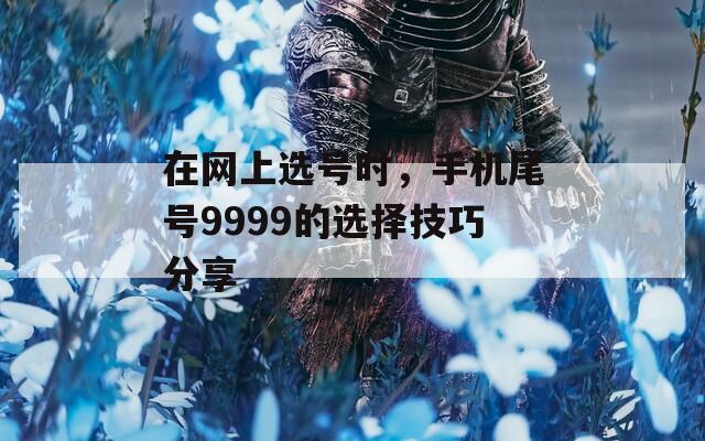 在网上选号时，手机尾号9999的选择技巧分享