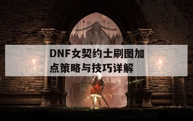 DNF女契约士刷图加点策略与技巧详解