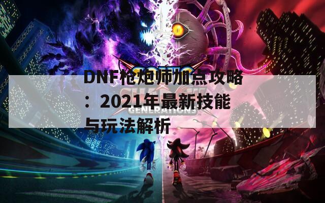 DNF枪炮师加点攻略：2021年最新技能与玩法解析