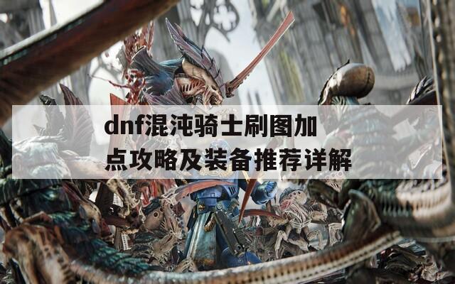 dnf混沌骑士刷图加点攻略及装备推荐详解