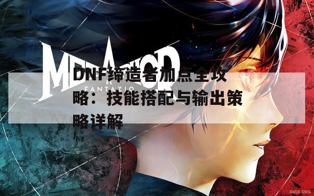 DNF缔造者加点全攻略：技能搭配与输出策略详解