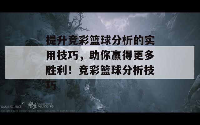 提升竞彩篮球分析的实用技巧，助你赢得更多胜利！竞彩篮球分析技巧