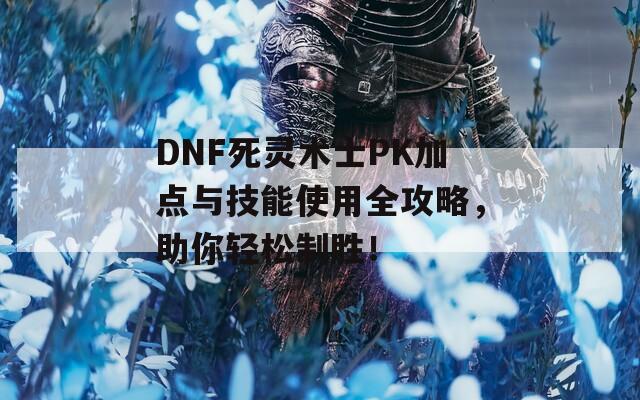 DNF死灵术士PK加点与技能使用全攻略，助你轻松制胜！