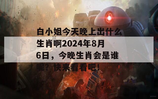 白小姐今天晚上出什么生肖啊2024年8月6日，今晚生肖会是谁呢？快来看看吧！