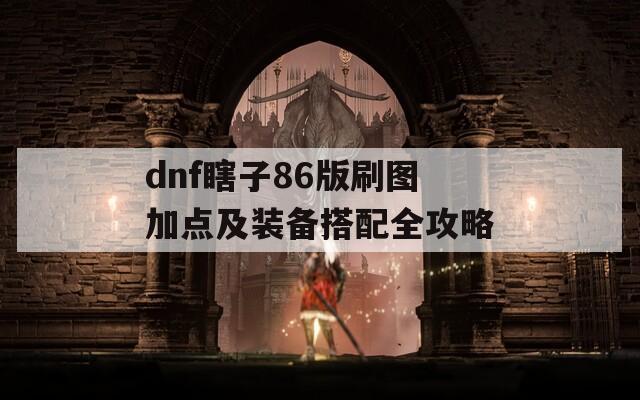 dnf瞎子86版刷图加点及装备搭配全攻略