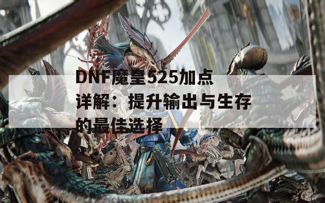 DNF魔皇525加点详解：提升输出与生存的最佳选择