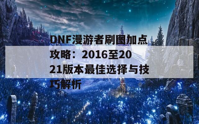 DNF漫游者刷图加点攻略：2016至2021版本最佳选择与技巧解析