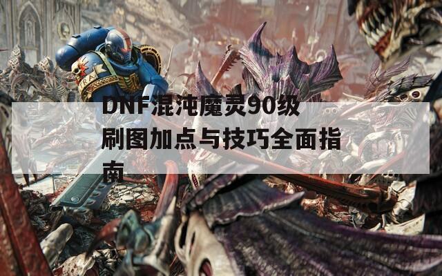 DNF混沌魔灵90级刷图加点与技巧全面指南