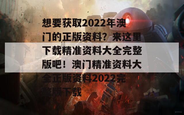 想要获取2022年澳门的正版资料？来这里下载精准资料大全完整版吧！澳门精准资料大全正版资料2022完整版下载