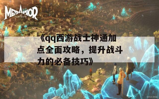 《qq西游战士神通加点全面攻略，提升战斗力的必备技巧》