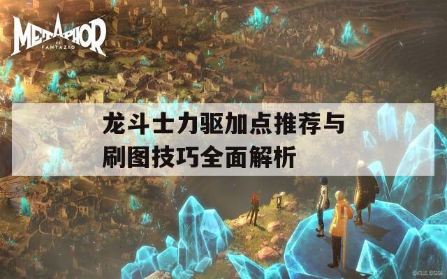 龙斗士力驱加点推荐与刷图技巧全面解析