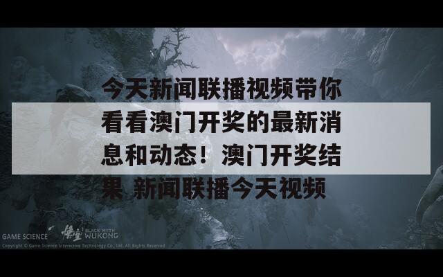 今天新闻联播视频带你看看澳门开奖的最新消息和动态！澳门开奖结果 新闻联播今天视频