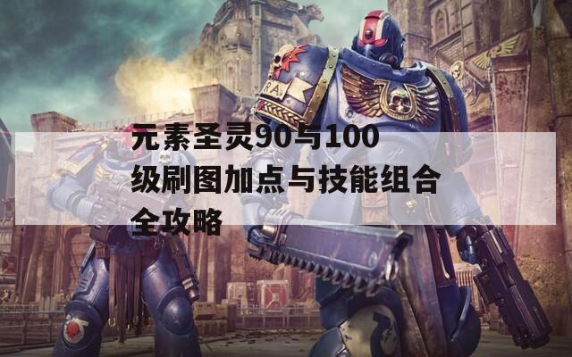 元素圣灵90与100级刷图加点与技能组合全攻略