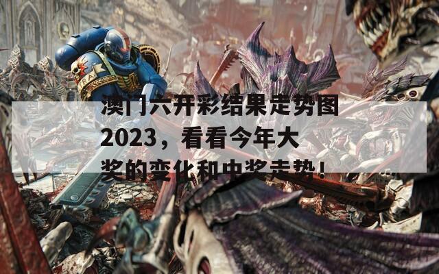 澳门六开彩结果走势图2023，看看今年大奖的变化和中奖走势！