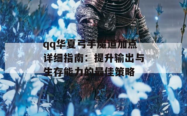 qq华夏弓手魔道加点详细指南：提升输出与生存能力的最佳策略