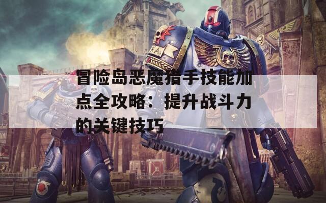 冒险岛恶魔猎手技能加点全攻略：提升战斗力的关键技巧