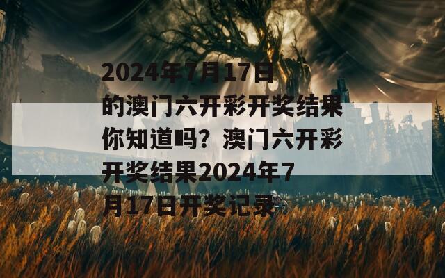 2024年7月17日的澳门六开彩开奖结果你知道吗？澳门六开彩开奖结果2024年7月17日开奖记录