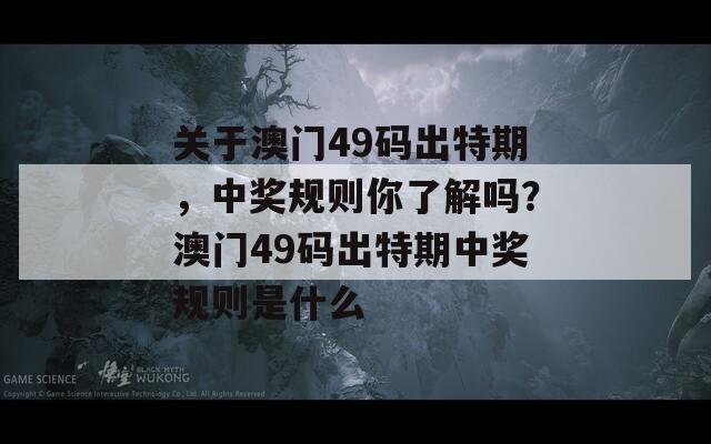 关于澳门49码出特期，中奖规则你了解吗？澳门49码出特期中奖规则是什么