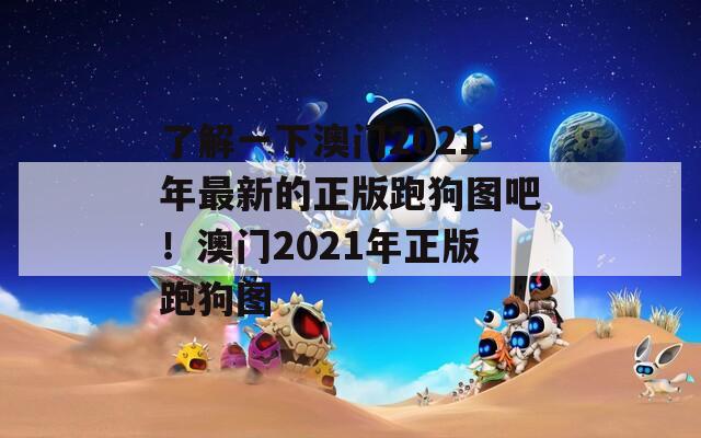 了解一下澳门2021年最新的正版跑狗图吧！澳门2021年正版跑狗图