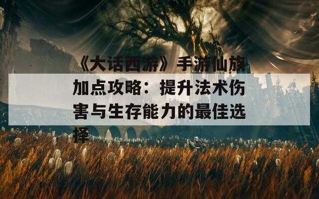 《大话西游》手游仙族加点攻略：提升法术伤害与生存能力的最佳选择