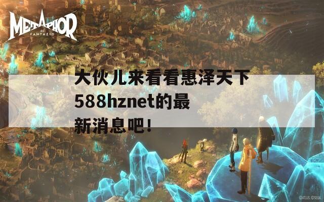 大伙儿来看看惠泽天下588hznet的最新消息吧！