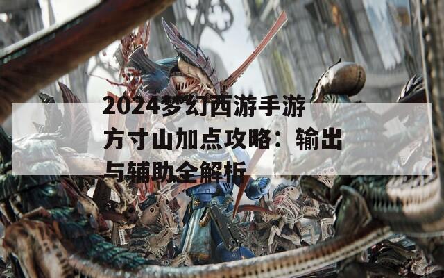 2024梦幻西游手游方寸山加点攻略：输出与辅助全解析