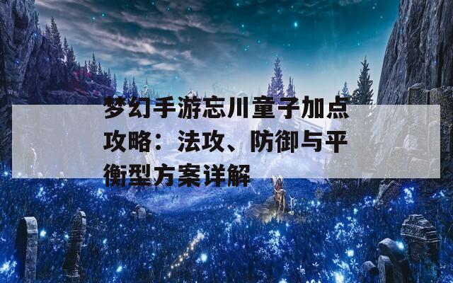 梦幻手游忘川童子加点攻略：法攻、防御与平衡型方案详解