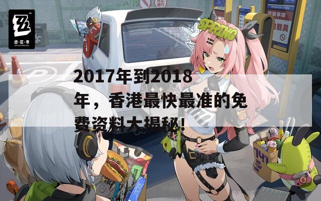 2017年到2018年，香港最快最准的免费资料大揭秘！