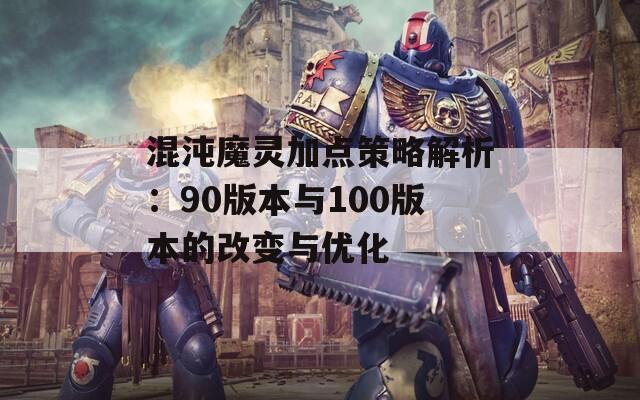 混沌魔灵加点策略解析：90版本与100版本的改变与优化