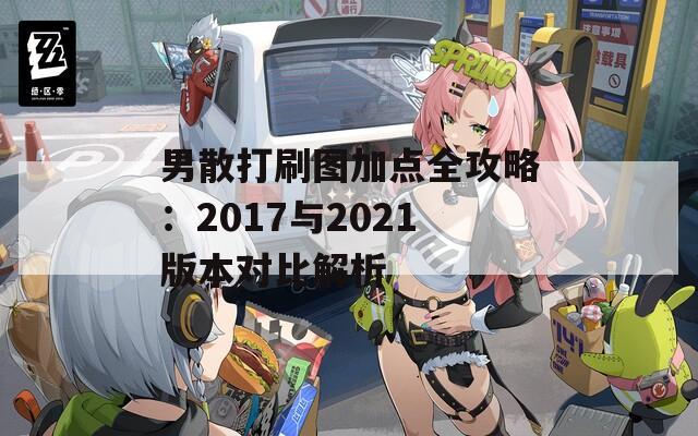 男散打刷图加点全攻略：2017与2021版本对比解析